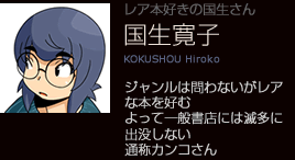 国生寛子 ジャンルは問わないがレアな本を好む。よって一般書店には滅多に出没しない。通称カンコさん。